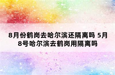 8月份鹤岗去哈尔滨还隔离吗 5月8号哈尔滨去鹤岗用隔离吗